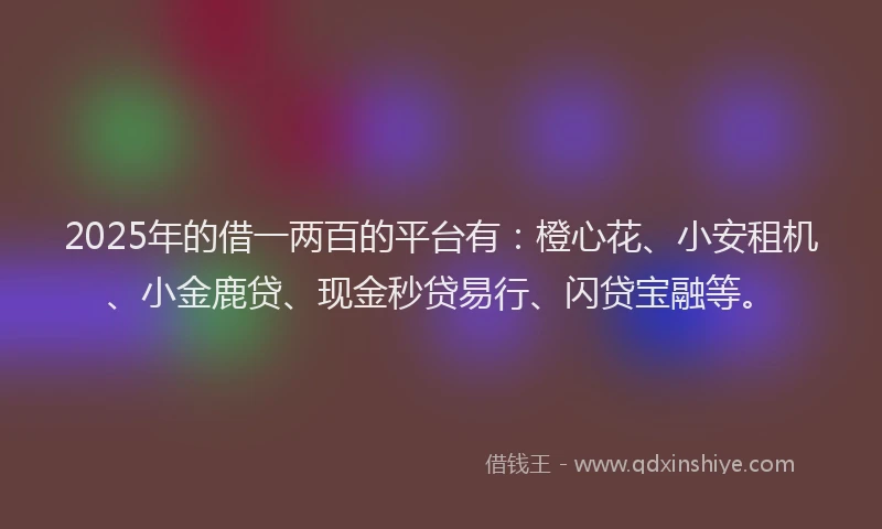 2025年的借一两百的平台有：橙心花、小安租机、小金鹿贷、现金秒贷易行、闪贷宝融等。