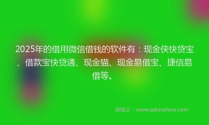 2025年的借用微信借钱的软件有：现金侠快贷宝、借款宝快贷通、现金猫、现金易借宝、捷信易借等。