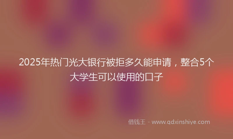 2025年热门光大银行被拒多久能申请，整合5个大学生可以使用的口子