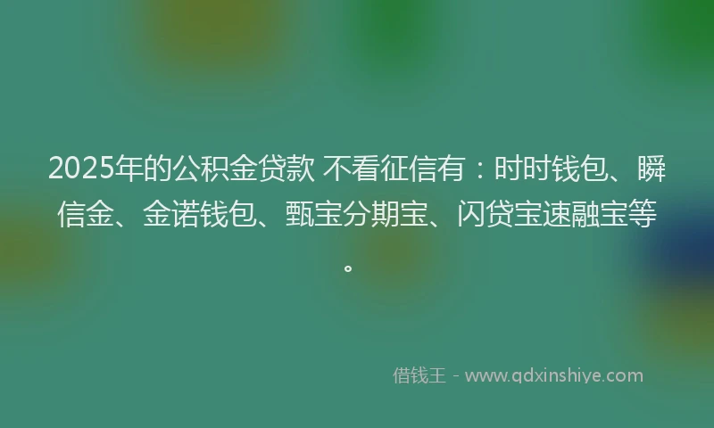 2025年的公积金贷款 不看征信有：时时钱包、瞬信金、金诺钱包、甄宝分期宝、闪贷宝速融宝等。