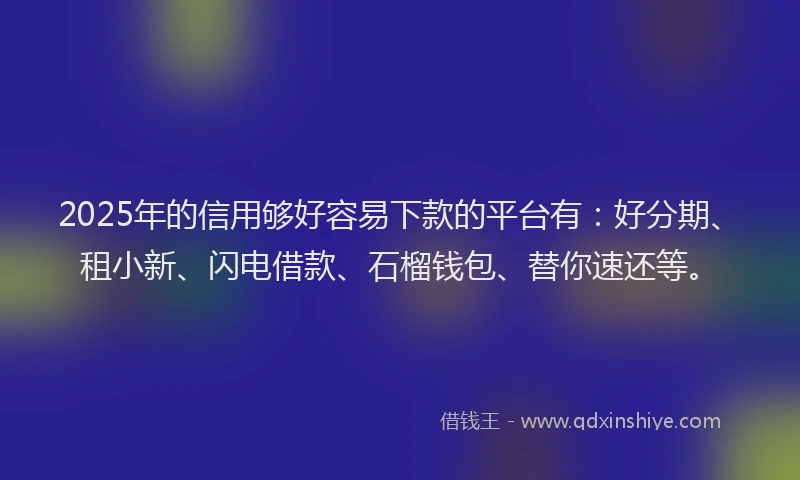 2025年的信用够好容易下款的平台有：好分期、租小新、闪电借款、石榴钱包、替你速还等。