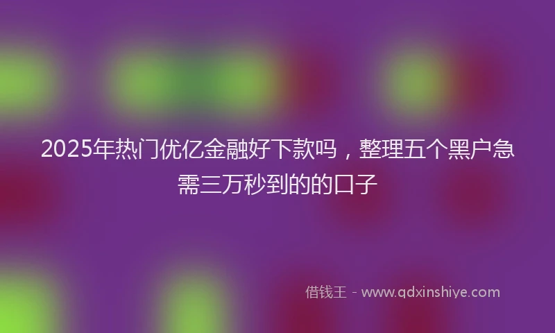 2025年热门优亿金融好下款吗，整理五个黑户急需三万秒到的的口子
