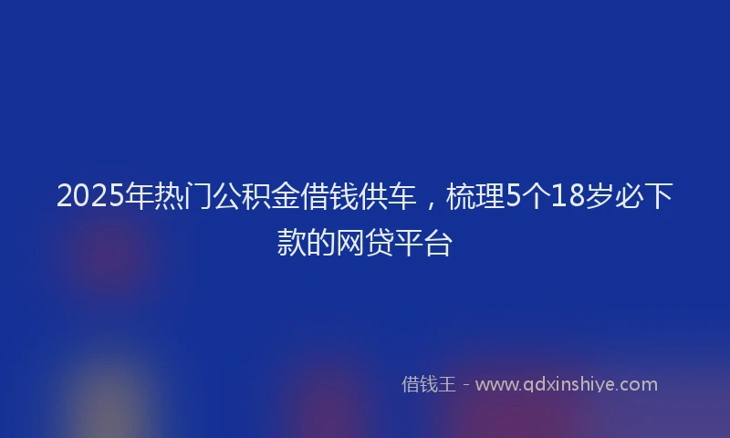 2025年热门公积金借钱供车，梳理5个18岁必下款的网贷平台