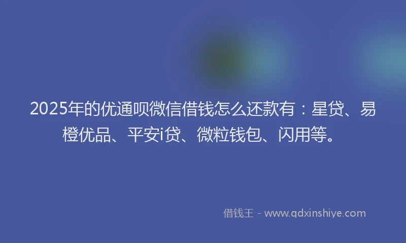 2025年的优通呗微信借钱怎么还款有：星贷、易橙优品、平安i贷、微粒钱包、闪用等。