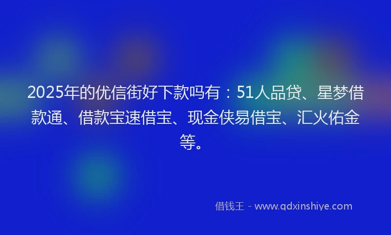 2025年的优信街好下款吗有：51人品贷、星梦借款通、借款宝速借宝、现金侠易借宝、汇火佑金等。