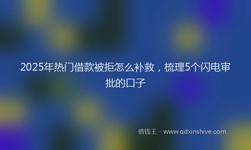 2025年热门借款被拒怎么补救，梳理5个闪电审批的口子