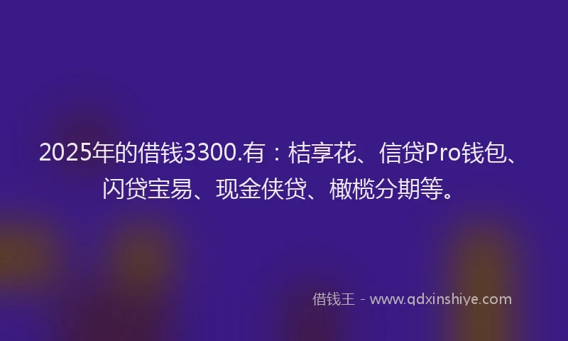 2025年的借钱3300.有：桔享花、信贷Pro钱包、闪贷宝易、现金侠贷、橄榄分期等。