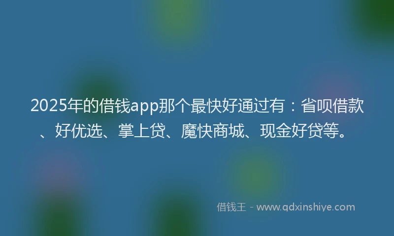 2025年的借钱app那个最快好通过有：省呗借款、好优选、掌上贷、魔快商城、现金好贷等。