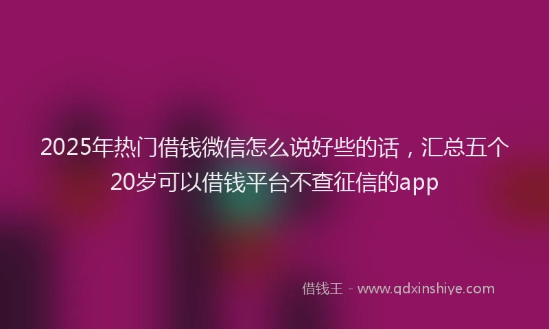 2025年热门借钱微信怎么说好些的话，汇总五个20岁可以借钱平台不查征信的app