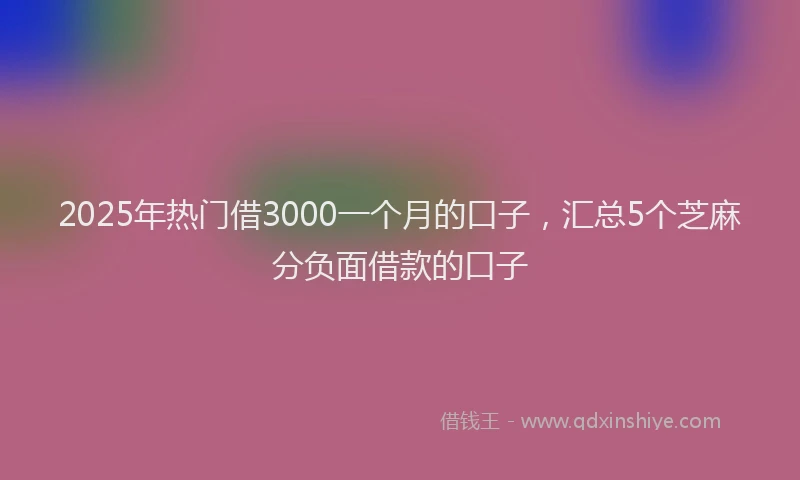 2025年热门借3000一个月的口子，汇总5个芝麻分负面借款的口子