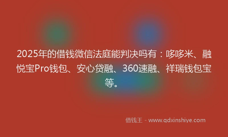 2025年的借钱微信法庭能判决吗有：哆哆米、融悦宝Pro钱包、安心贷融、360速融、祥瑞钱包宝等。