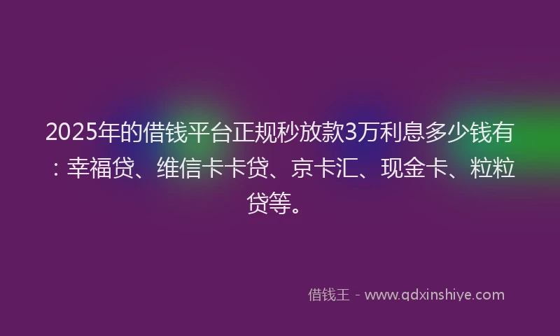 2025年的借钱平台正规秒放款3万利息多少钱有：幸福贷、维信卡卡贷、京卡汇、现金卡、粒粒贷等。