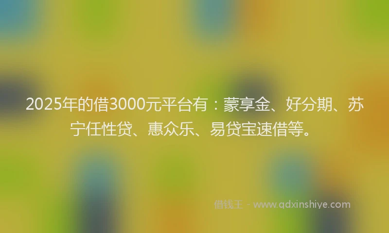 2025年的借3000元平台有：蒙享金、好分期、苏宁任性贷、惠众乐、易贷宝速借等。