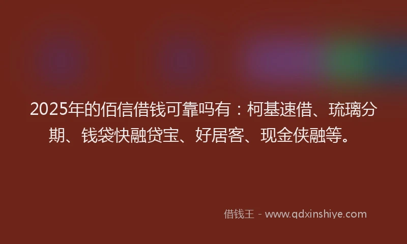 2025年的佰信借钱可靠吗有：柯基速借、琉璃分期、钱袋快融贷宝、好居客、现金侠融等。