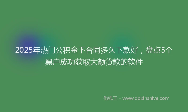 2025年热门公积金下合同多久下款好，盘点5个黑户成功获取大额贷款的软件