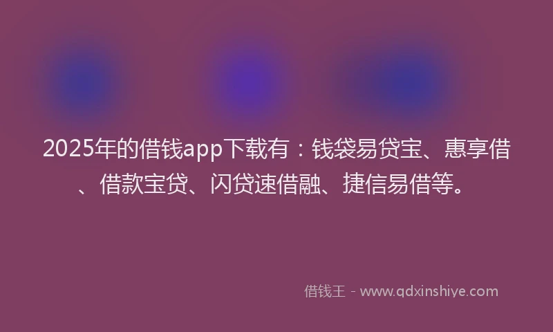 2025年的借钱app下载有：钱袋易贷宝、惠享借、借款宝贷、闪贷速借融、捷信易借等。