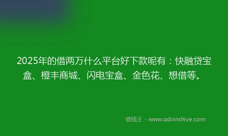 2025年的借两万什么平台好下款呢有：快融贷宝盒、橙丰商城、闪电宝盒、金色花、想借等。
