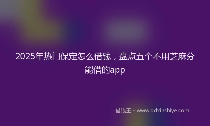 2025年热门保定怎么借钱，盘点五个不用芝麻分能借的app