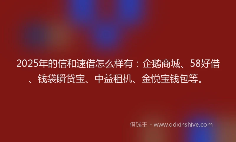 2025年的信和速借怎么样有：企鹅商城、58好借、钱袋瞬贷宝、中益租机、金悦宝钱包等。