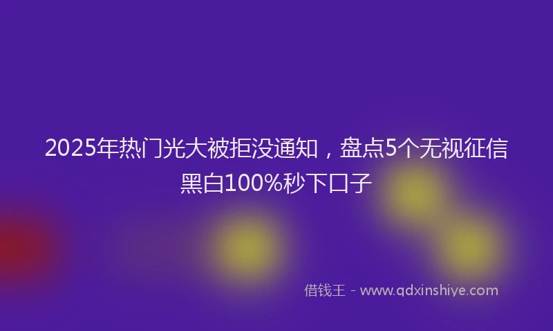 2025年热门光大被拒没通知，盘点5个无视征信黑白100%秒下口子