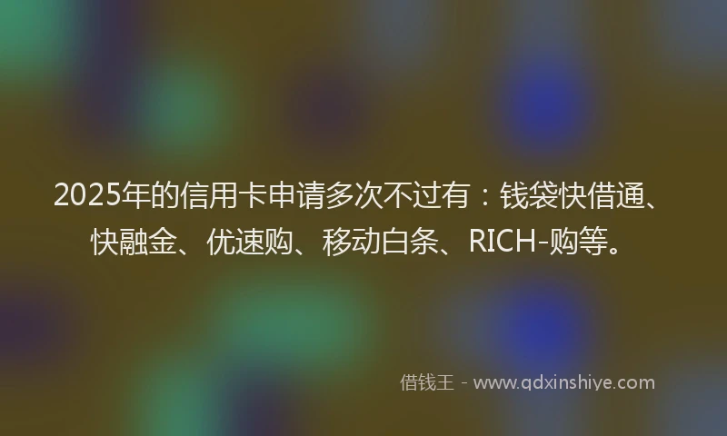 2025年的信用卡申请多次不过有：钱袋快借通、快融金、优速购、移动白条、RICH-购等。