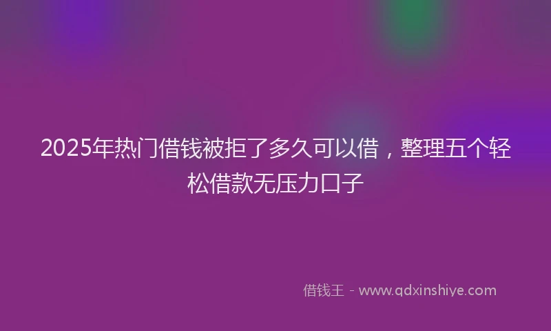 2025年热门借钱被拒了多久可以借，整理五个轻松借款无压力口子