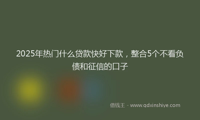 2025年热门什么贷款快好下款，整合5个不看负债和征信的口子