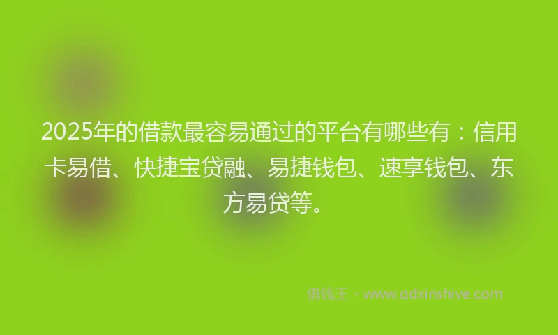 2025年的借款最容易通过的平台有哪些有：信用卡易借、快捷宝贷融、易捷钱包、速享钱包、东方易贷等。