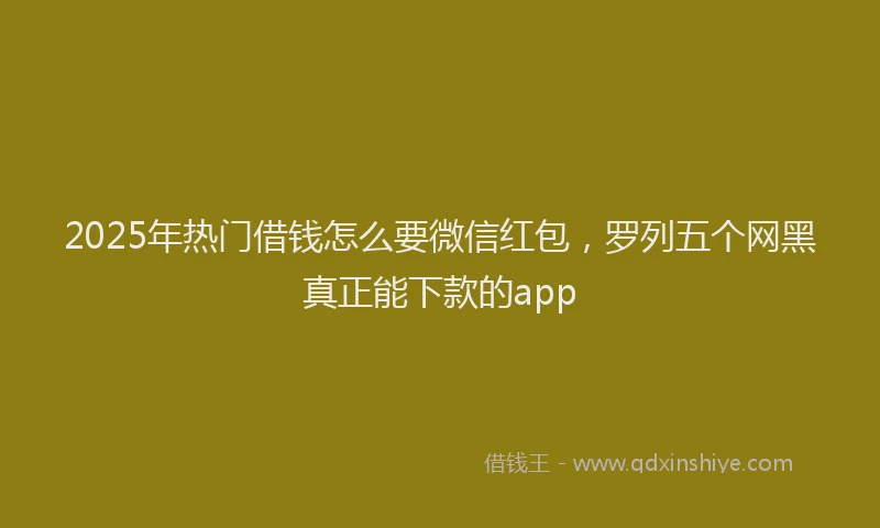 2025年热门借钱怎么要微信红包，罗列五个网黑真正能下款的app