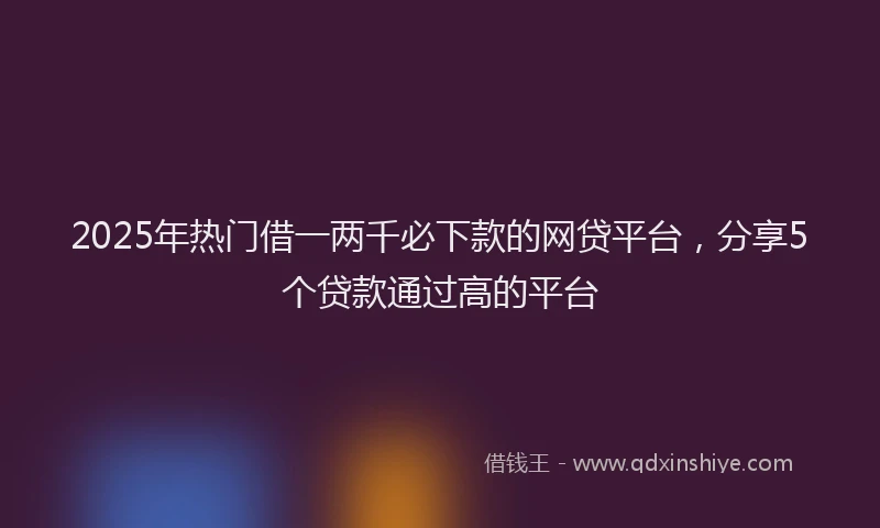 2025年热门借一两千必下款的网贷平台，分享5个贷款通过高的平台