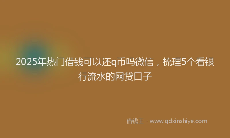 2025年热门借钱可以还q币吗微信，梳理5个看银行流水的网贷口子