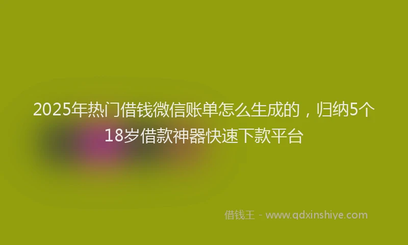 2025年热门借钱微信账单怎么生成的，归纳5个18岁借款神器快速下款平台
