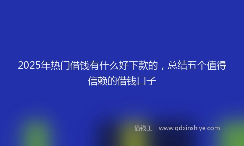 2025年热门借钱有什么好下款的，总结五个值得信赖的借钱口子
