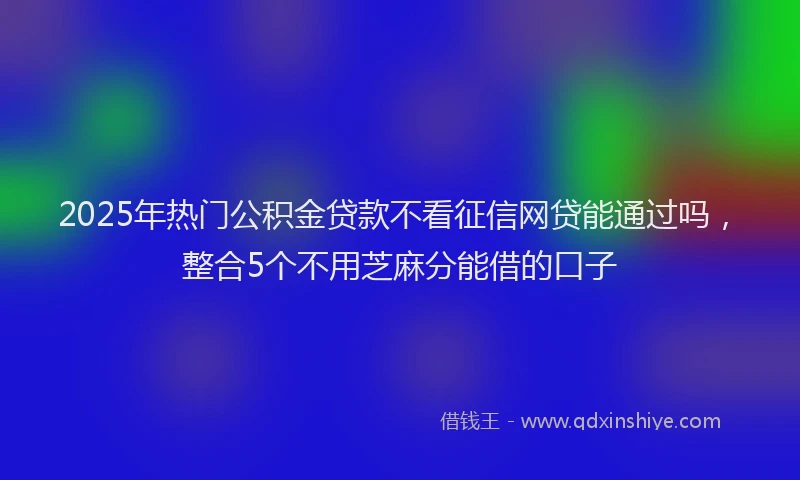 2025年热门公积金贷款不看征信网贷能通过吗，整合5个不用芝麻分能借的口子