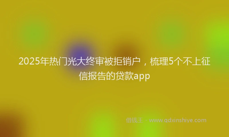 2025年热门光大终审被拒销户，梳理5个不上征信报告的贷款app