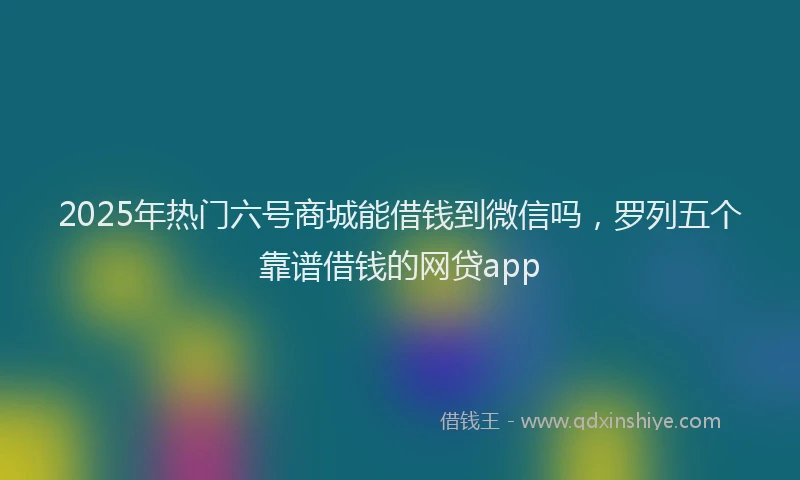 2025年热门六号商城能借钱到微信吗，罗列五个靠谱借钱的网贷app