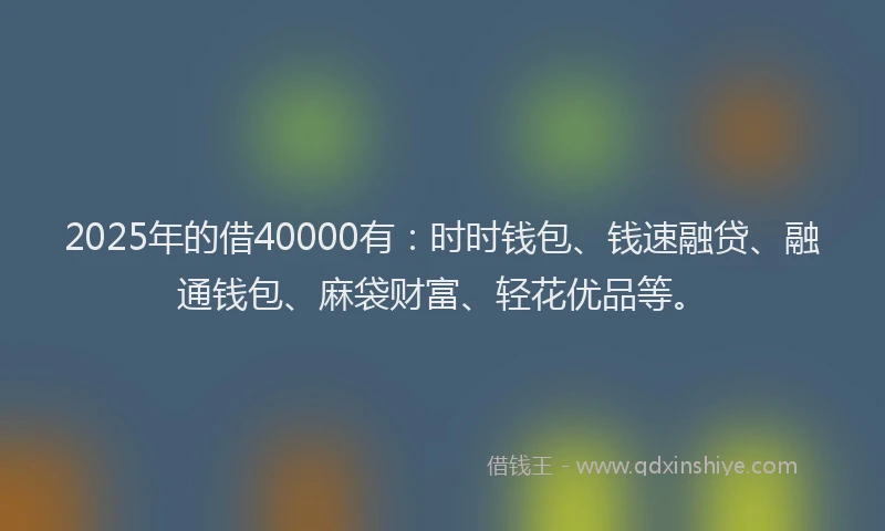 2025年的借40000有：时时钱包、钱速融贷、融通钱包、麻袋财富、轻花优品等。
