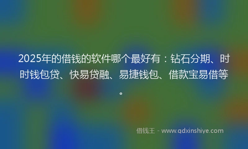 2025年的借钱的软件哪个最好有：钻石分期、时时钱包贷、快易贷融、易捷钱包、借款宝易借等。