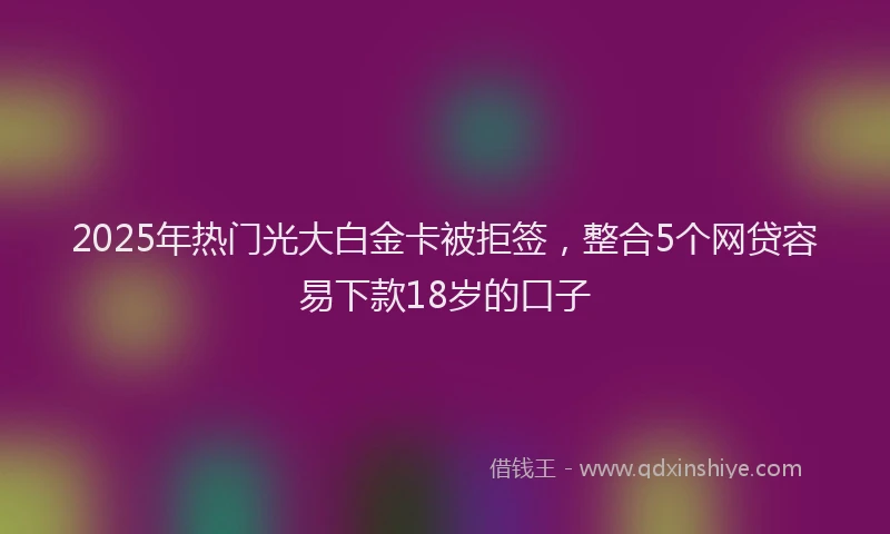 2025年热门光大白金卡被拒签，整合5个网贷容易下款18岁的口子
