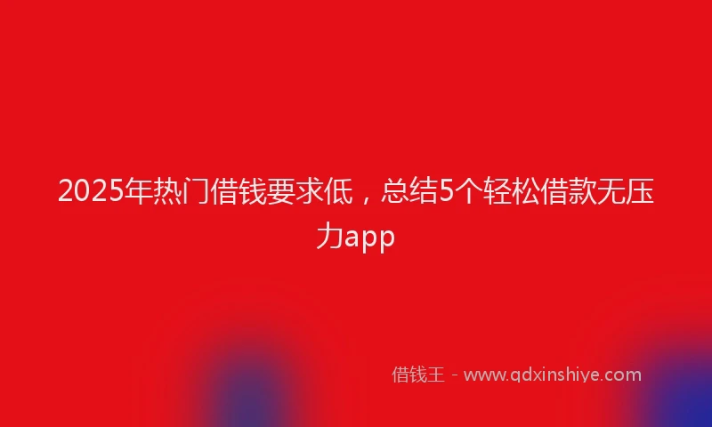 2025年热门借钱要求低，总结5个轻松借款无压力app