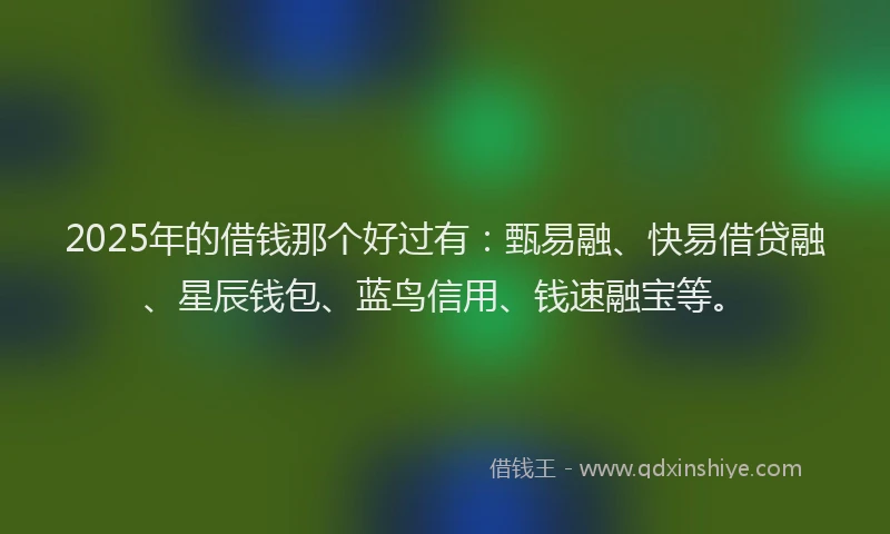 2025年的借钱那个好过有：甄易融、快易借贷融、星辰钱包、蓝鸟信用、钱速融宝等。