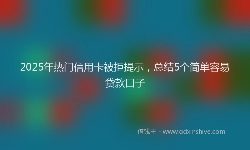 2025年热门信用卡被拒提示，总结5个简单容易贷款口子