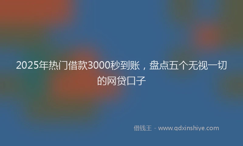2025年热门借款3000秒到账，盘点五个无视一切的网贷口子