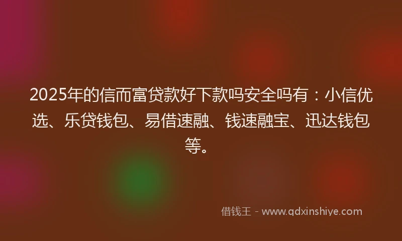 2025年的信而富贷款好下款吗安全吗有：小信优选、乐贷钱包、易借速融、钱速融宝、迅达钱包等。