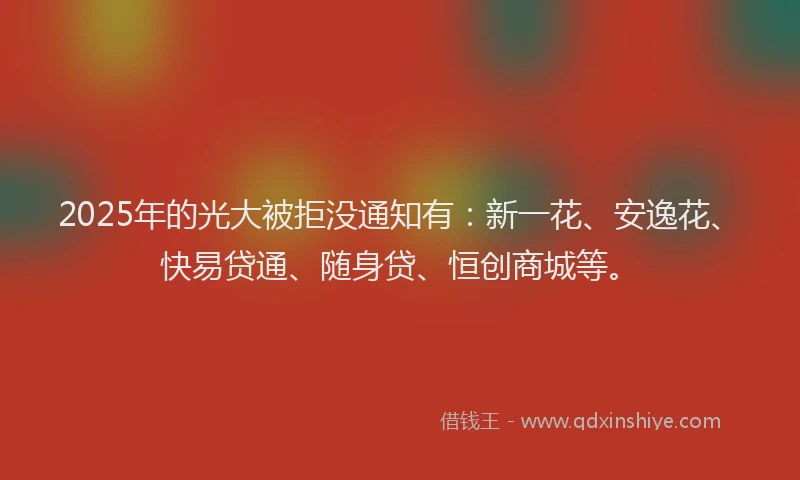 2025年的光大被拒没通知有：新一花、安逸花、快易贷通、随身贷、恒创商城等。