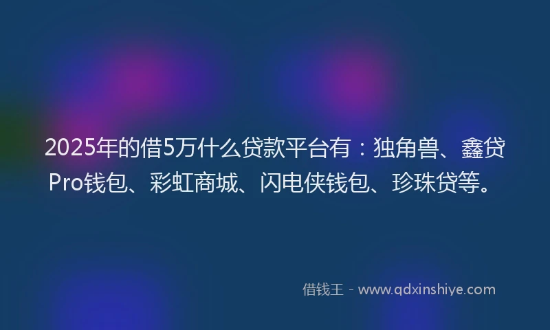 2025年的借5万什么贷款平台有：独角兽、鑫贷Pro钱包、彩虹商城、闪电侠钱包、珍珠贷等。
