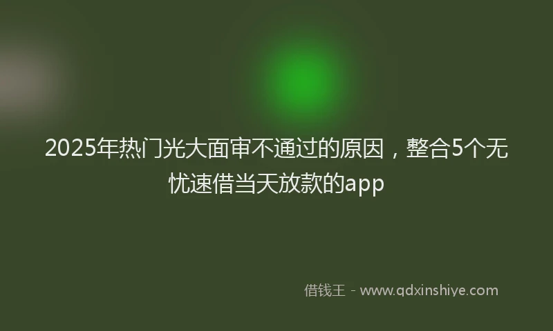 2025年热门光大面审不通过的原因，整合5个无忧速借当天放款的app