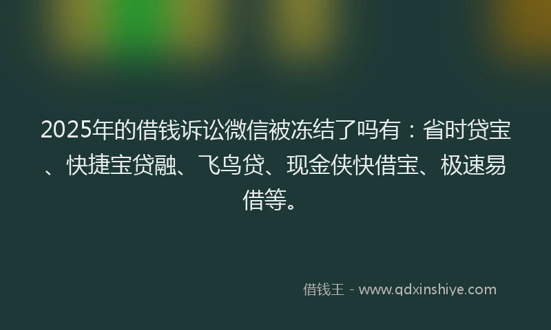 2025年的借钱诉讼微信被冻结了吗有：省时贷宝、快捷宝贷融、飞鸟贷、现金侠快借宝、极速易借等。