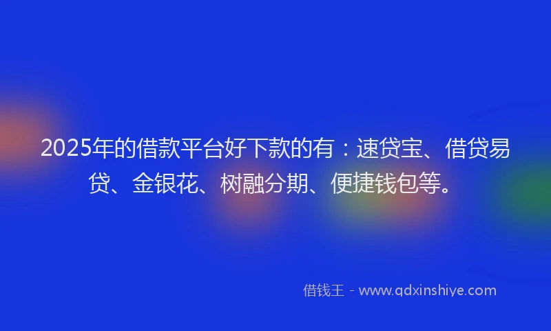 2025年的借款平台好下款的有：速贷宝、借贷易贷、金银花、树融分期、便捷钱包等。