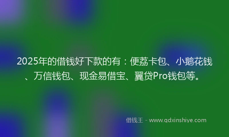 2025年的借钱好下款的有：便荔卡包、小鹅花钱、万信钱包、现金易借宝、翼贷Pro钱包等。